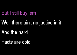 But I still buy 'em

Well there ain't no justice in it

And the hard

Facts are cold