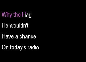 Why the Hag

He wouldn't

Have a chance

On todafs radio