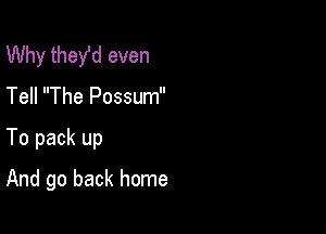 Why they'd even
Tell The Possum

To pack up

And go back home
