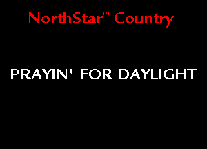 NorthStar' Country

PRAYIN' FOR DAYLIGHT