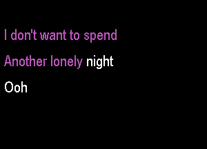 I don't want to spend

Another lonely night

Ooh