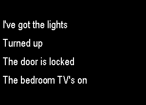 I've got the lights

Turned up
The door is locked
The bedroom TV's on