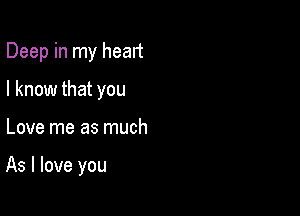 Deep in my heart
I know that you

Love me as much

As I love you