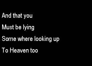 And that you
Must be lying

Some where looking up

To Heaven too