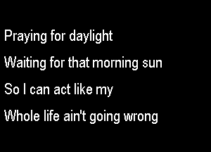 Praying for daylight

Waiting for that morning sun

So I can act like my

Whole life ain't going wrong