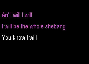 An' I will I will

I will be the whole shebang

You know I will