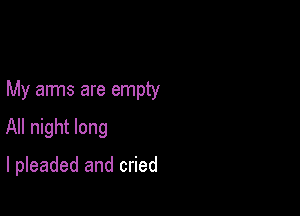 My arms are empty

All night long

I pleaded and cried