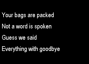 Your bags are packed
Not a word is spoken

Guess we said

Everything with goodbye