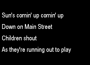 Sun's comin' up comin' up
Down on Main Street
Children shout

As theYre running out to play