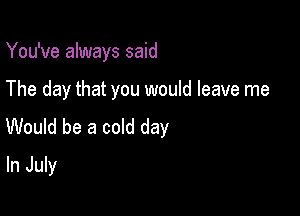 You've always said

The day that you would leave me

Would be a cold day
In July