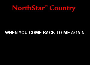 NorthStar' Country

WHEN YOU COME BACK TO ME AGAIN