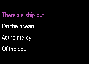 There's a ship out

On the ocean

At the mercy
Of the sea