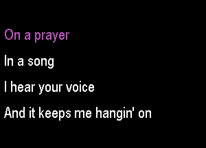 On a prayer
In a song

I hear your voice

And it keeps me hangin' on