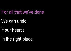 For all that we've done
We can undo

If our hearfs

In the right place