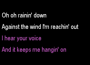 Oh oh rainin' down
Against the wind I'm reachin' out

I hear your voice

And it keeps me hangin' on