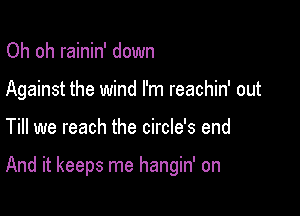 Oh oh rainin' down

Against the wind I'm reachin' out

Till we reach the circle's end

And it keeps me hangin' on