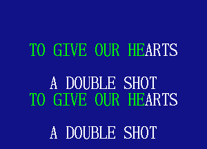 TO GIVE OUR HEARTS

A DOUBLE SHOT
TO GIVE OUR HEARTS

A DOUBLE SHOT