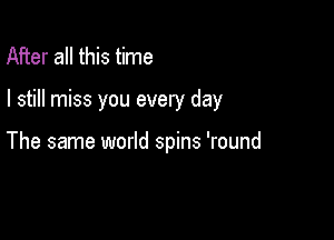 After all this time

I still miss you every day

The same world spins 'round