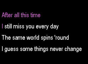 After all this time
I still miss you every day

The same world spins 'round

I guess some things never change