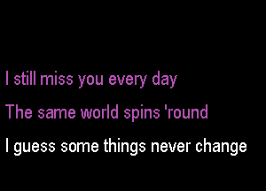 I still miss you every day

The same world spins 'round

I guess some things never change