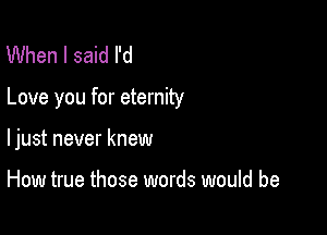 When I said I'd

Love you for eternity

ljust never knew

How true those words would be