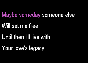 Maybe someday someone else

Will set me free
Until then I'll live with

Your love's legacy