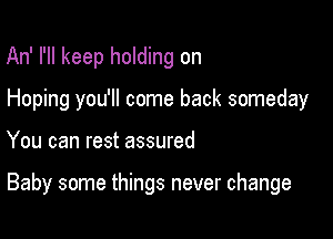 An' I'll keep holding on
Hoping you'll come back someday

You can rest assured

Baby some things never change