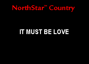 NorthStar' Country

IT MUST BE LOVE
