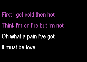 First I get cold then hot

Think I'm on fire but I'm not

Oh what a pain I've got

It must be love
