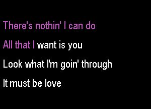 There's nothin' I can do

All that I want is you

Look what I'm goin' through

It must be love