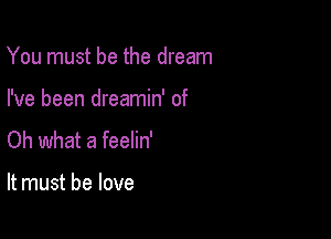 You must be the dream

I've been dreamin' of
Oh what a feelin'

It must be love