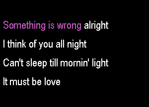 Something is wrong alright

I think of you all night
Can't sleep till mornin' light

It must be love