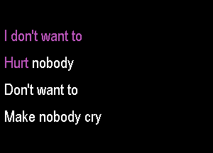I don't want to
Hurt nobody

Don't want to

Make nobody cry