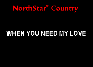 NorthStar' Country

WHEN YOU NEED MY LOVE