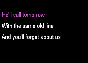He'll call tomorrow
With the same old line

And you'll forget about us