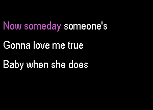 Now someday someone's

Gonna love me true

Baby when she does