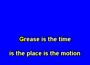 Grease is the time

is the place is the motion