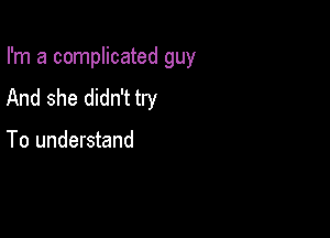 I'm a complicated guy

And she didn't try

To understand