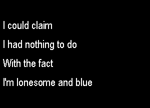 I could claim

I had nothing to do

With the fact

I'm lonesome and blue