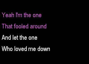 Yeah I'm the one
That fooled around

And let the one

Who loved me down