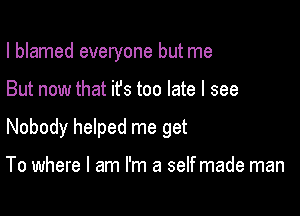 I blamed everyone but me

But now that ifs too late I see

Nobody helped me get

To where I am I'm a self made man