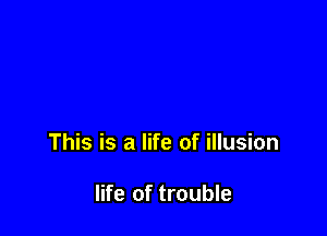 This is a life of illusion

life of trouble