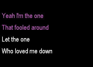 Yeah I'm the one
That fooled around

Let the one

Who loved me down