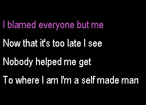 I blamed everyone but me

Now that ifs too late I see

Nobody helped me get

To where I am I'm a self made man