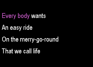 Every body wants

An easy ride

On the merry-go-round

That we call life