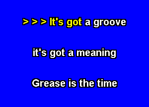 t? r) It's got a groove

it's got a meaning

Grease is the time