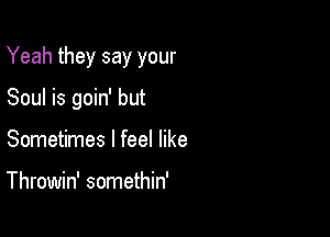 Yeah they say your

Soul is goin' but
Sometimes I feel like

Throwin' somethin'