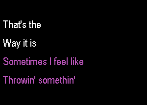 That's the
Way it is

Sometimes I feel like

Throwin' somethin'