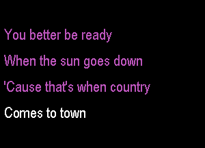 You better be ready

When the sun goes down

'Cause thafs when country

Comes to town