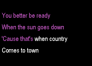 You better be ready

When the sun goes down

'Cause thafs when country

Comes to town